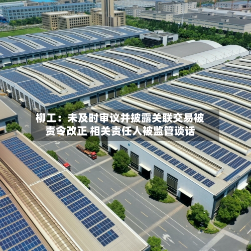 柳工：未及时审议并披露关联交易被责令改正 相关责任人被监管谈话-第2张图片