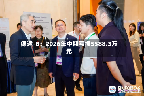 德适-B：2026年中期亏损5588.3万元