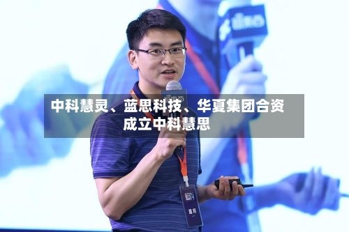 中科慧灵	、蓝思科技、华夏集团合资成立中科慧思-第2张图片