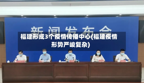 福建形成3个疫情传播中心(福建疫情形势严峻复杂)-第2张图片