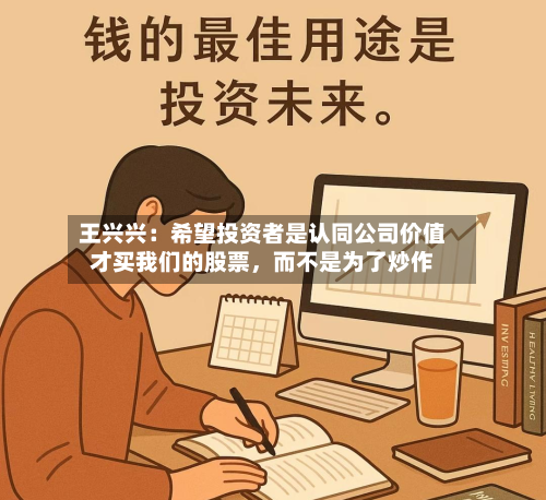王兴兴：希望投资者是认同公司价值才买我们的股票，而不是为了炒作-第3张图片
