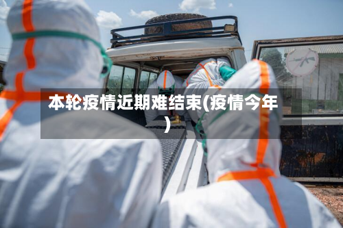本轮疫情近期难结束(疫情今年)
