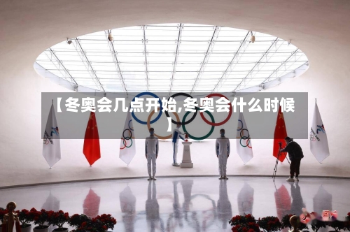 【冬奥会几点开始,冬奥会什么时候】-第2张图片