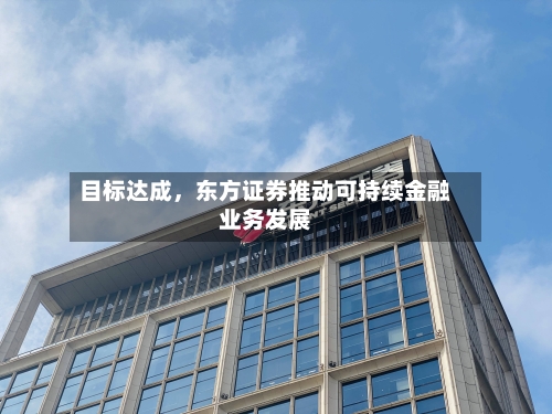 目标达成，东方证券推动可持续金融业务发展-第3张图片