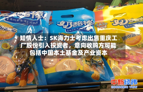 知情人士：SK海力士考虑出售重庆工厂股份引入投资者，意向收购方可能包括中国本土基金及产业资本-第2张图片