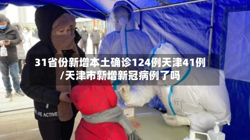 31省份新增本土确诊124例天津41例/天津市新增新冠病例了吗-第3张图片
