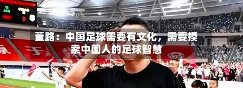 董路：中国足球需要有文化，需要摸索中国人的足球智慧