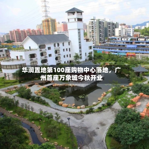 华润置地第100座购物中心落地，广州首座万象城今秋开业