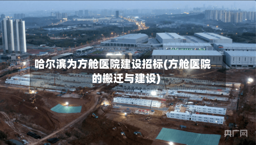 哈尔滨为方舱医院建设招标(方舱医院的搬迁与建设)