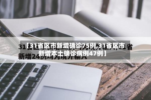 【31省区市新增确诊75例,31省区市新增本土确诊病例47例】-第2张图片