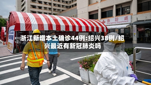 浙江新增本土确诊44例:绍兴38例/绍兴最近有新冠肺炎吗-第3张图片