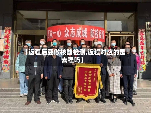 【返程后要做核酸检测,返程对应的是去程吗】-第2张图片