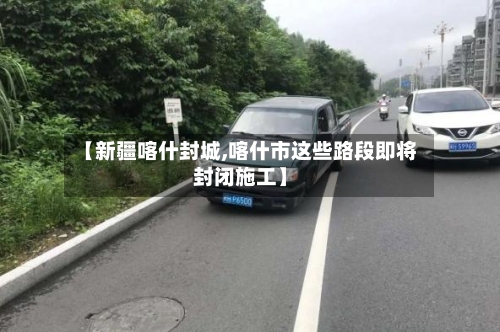 【新疆喀什封城,喀什市这些路段即将封闭施工】