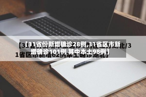 【31省份新增确诊28例,31省区市新增确诊101例 其中本土98例】