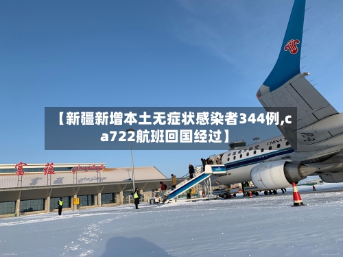 【新疆新增本土无症状感染者344例,ca722航班回国经过】-第2张图片