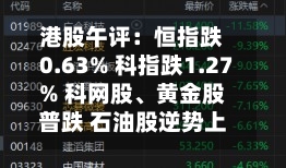 港股午评：恒指跌0.63% 科指跌1.27% 科网股、黄金股普跌 石油股逆势上涨