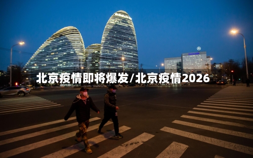 北京疫情即将爆发/北京疫情2026