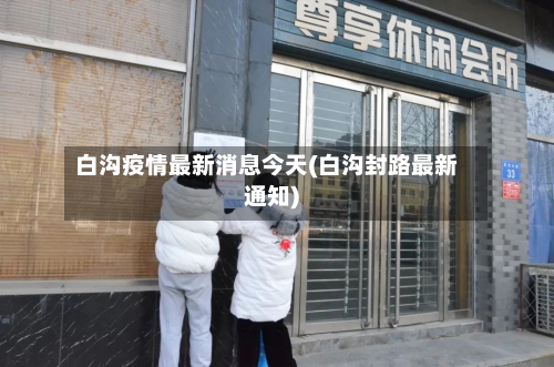 白沟疫情最新消息今天(白沟封路最新通知)-第2张图片