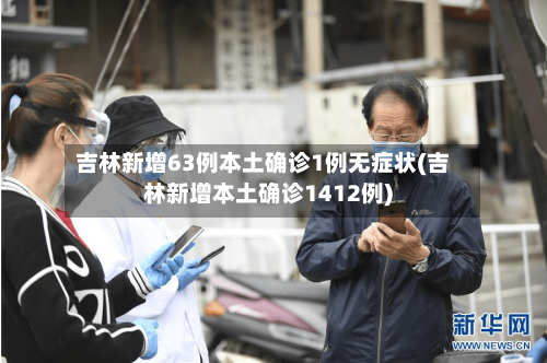 吉林新增63例本土确诊1例无症状(吉林新增本土确诊1412例)-第3张图片