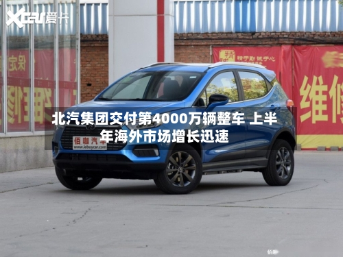 北汽集团交付第4000万辆整车 上半年海外市场增长迅速