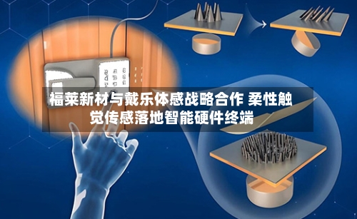 福莱新材与戴乐体感战略合作 柔性触觉传感落地智能硬件终端
