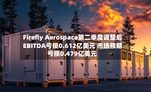 Firefly Aerospace第二季度调整后EBITDA亏损0.612亿美元 市场预期亏损0.479亿美元
