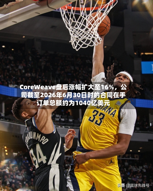 CoreWeave盘后涨幅扩大至16%，公司截至2026年6月30日时的合同在手订单总额约为1040亿美元-第2张图片
