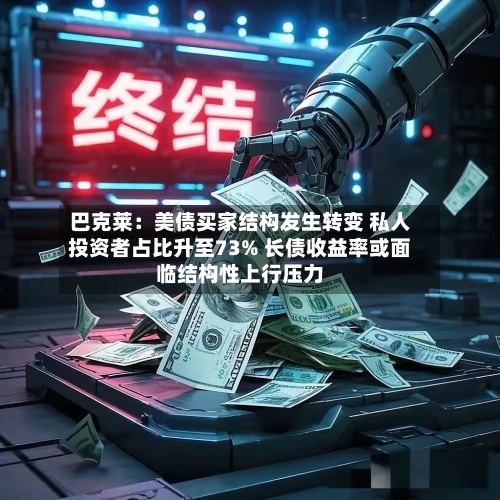 巴克莱：美债买家结构发生转变 私人投资者占比升至73% 长债收益率或面临结构性上行压力