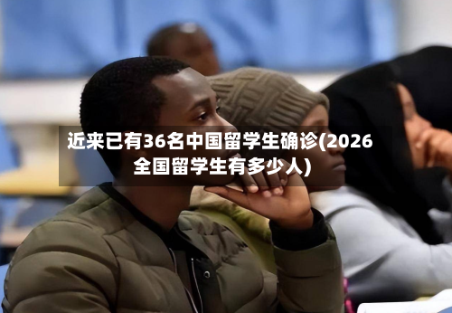 近来已有36名中国留学生确诊(2026全国留学生有多少人)