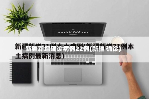 新疆新增确诊病例22例(新疆 确诊)