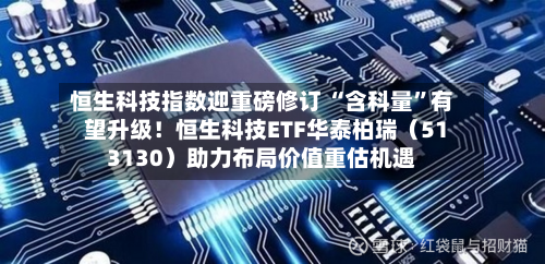 恒生科技指数迎重磅修订 “含科量	”有望升级！恒生科技ETF华泰柏瑞（513130）助力布局价值重估机遇-第3张图片