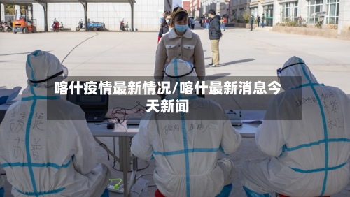 喀什疫情最新情况/喀什最新消息今天新闻-第2张图片