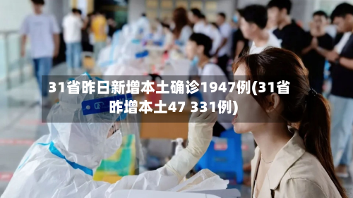 31省昨日新增本土确诊1947例(31省昨增本土47 331例)-第2张图片