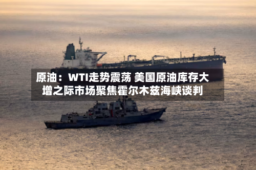 原油:WTI走势震荡 美国原油库存大增之际市场聚焦霍尔木兹海峡谈判-第2张图片