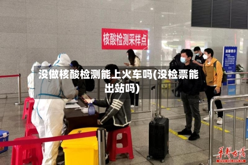 没做核酸检测能上火车吗(没检票能出站吗)