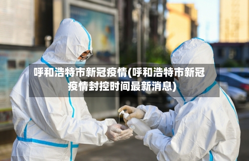 呼和浩特市新冠疫情(呼和浩特市新冠疫情封控时间最新消息)