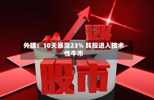 外媒:10天暴涨23% 韩股进入技术性牛市-第2张图片