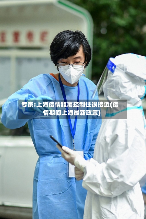 专家:上海疫情距离控制住很接近(疫情期间上海最新政策)-第2张图片