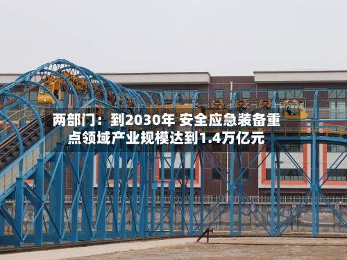 两部门：到2030年 安全应急装备重点领域产业规模达到1.4万亿元-第2张图片
