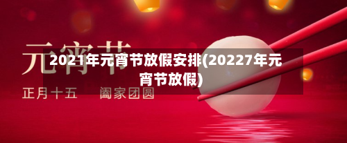2021年元宵节放假安排(20227年元宵节放假)