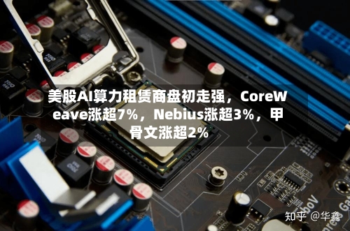 美股AI算力租赁商盘初走强	，CoreWeave涨超7%，Nebius涨超3%，甲骨文涨超2%-第2张图片