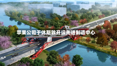 苹果公司于休斯敦开设先进制造中心-第2张图片