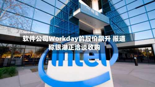 软件公司Workday的股价飙升 报道称银湖正洽谈收购-第2张图片