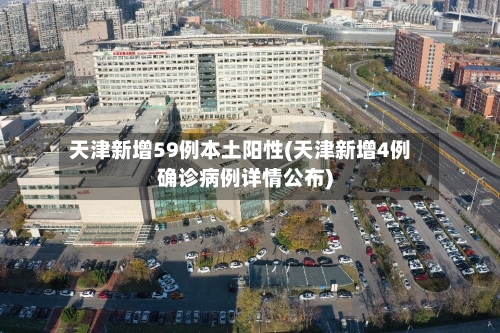 天津新增59例本土阳性(天津新增4例确诊病例详情公布)