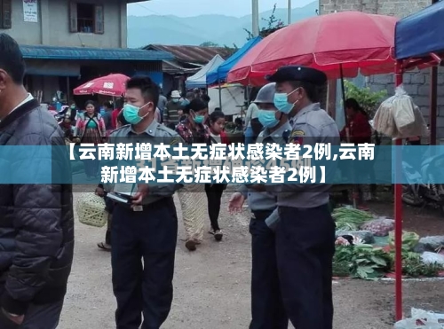 【云南新增本土无症状感染者2例,云南新增本土无症状感染者2例】-第3张图片