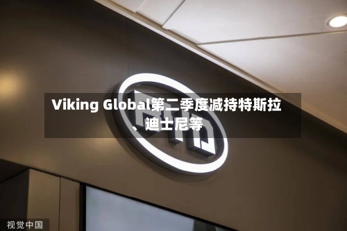 Viking Global第二季度减持特斯拉、迪士尼等-第2张图片