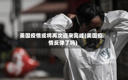 美国疫情或将再次迎来高峰(美国疫情反弹了吗)