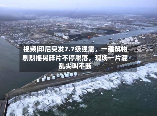 视频|印尼突发7.7级强震	，一建筑物剧烈摇晃碎片不停脱落，现场一片混乱尖叫不断-第3张图片