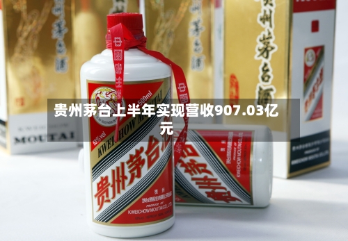 贵州茅台上半年实现营收907.03亿元