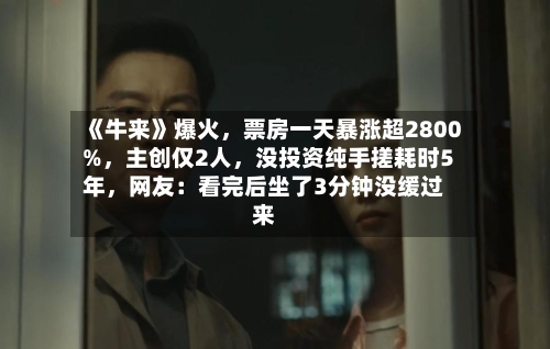 《牛来》爆火	，票房一天暴涨超2800%，主创仅2人，没投资纯手搓耗时5年	，网友：看完后坐了3分钟没缓过来-第2张图片